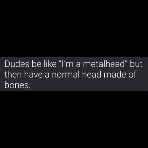 Dudes be all like, "I'm a metalhead" but then they have a normal head made of bones.